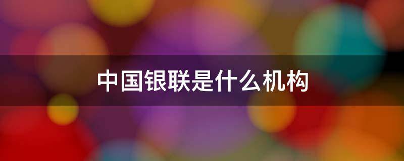 中国银联是什么机构 中国银联是什么机构?