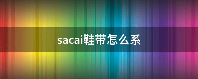 sacai鞋带怎么系 sacai鞋带怎么系视频