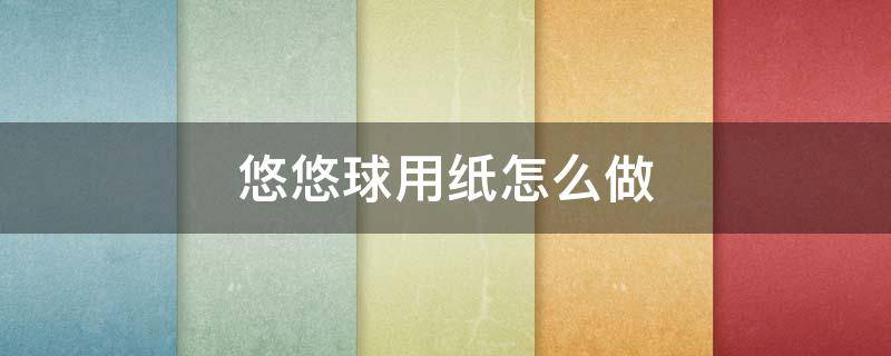 悠悠球用纸怎么做（用纸自己做悠悠球）