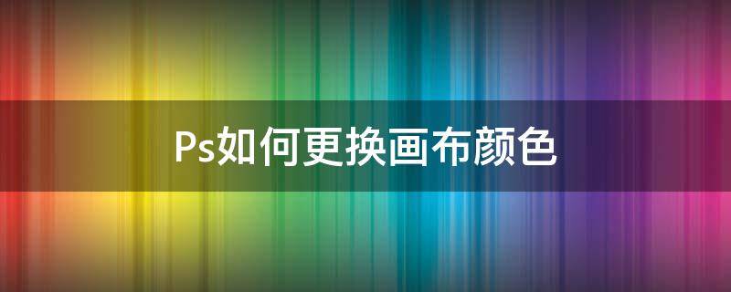 Ps如何更换画布颜色 ps怎样换画布颜色