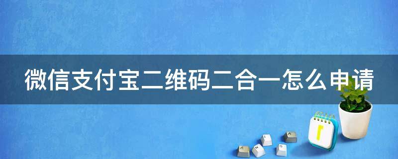 微信支付宝二维码二合一怎么申请（微信支付宝二维码合一怎么免费申请）