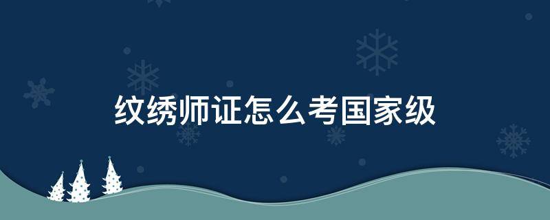 纹绣师证怎么考国家级 纹绣师资格证书