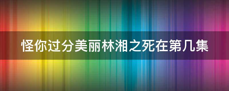 怪你过分美丽林湘之死在第几集 怪你过分美丽林湘为什么死