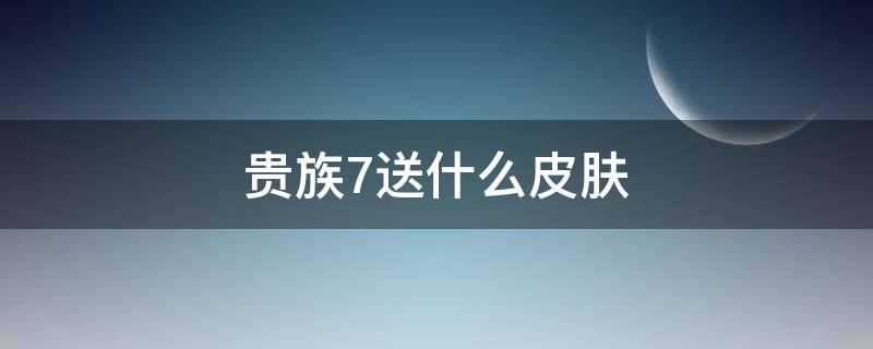 贵族7送什么皮肤 王者贵族七皮肤