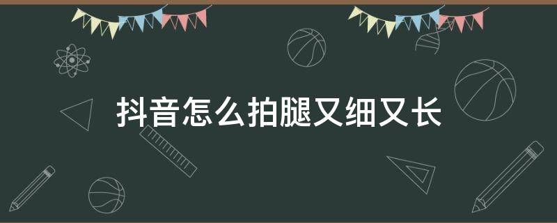 抖音怎么拍腿又细又长（抖音怎么拍出长腿）