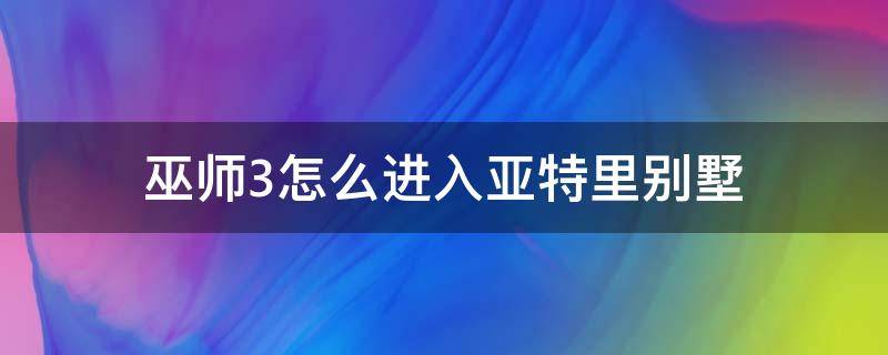 巫师3怎么进入亚特里别墅（巫师3怎样进入亚特里别墅）