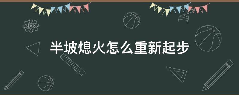 半坡熄火怎么重新起步（半坡起步熄火再次起步的步骤）