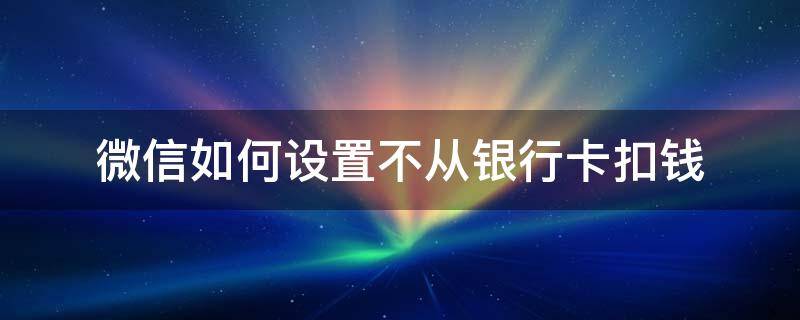 微信如何设置不从银行卡扣钱 微信怎么设置不直接扣银行卡的钱