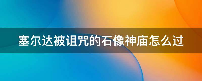 塞尔达被诅咒的石像神庙怎么过（塞尔达被诅咒的石像神庙怎么过不了）