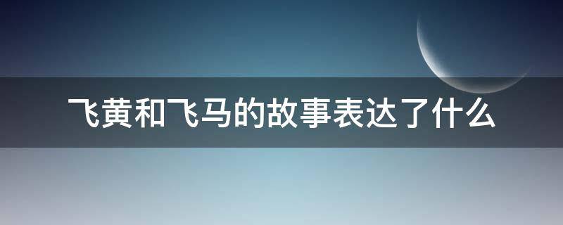 飞黄和飞马的故事表达了什么（飞黄与飞马主要内容）