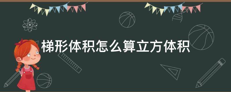 梯形体积怎么算立方体积（梯形的立方怎么算形体积怎么算立方）