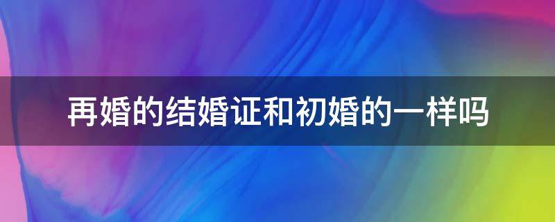 再婚的结婚证和初婚的一样吗 复婚的结婚证和初婚的一样吗