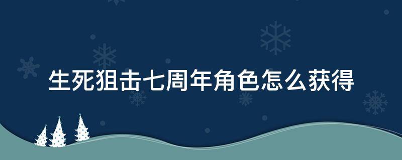 生死狙击七周年角色怎么获得（生死狙击七周年神秘商店）