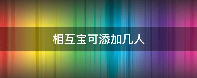 相互宝可添加几人（相互宝谁都可以加入吗）