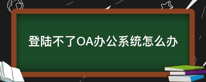 登陆不了OA办公系统怎么办 oa电脑系统登录不了怎么办