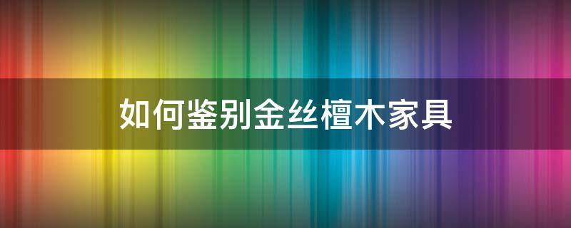 如何鉴别金丝檀木家具（金丝檀木怎么辨别真假）