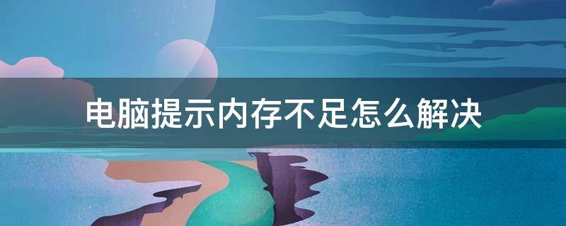 电脑提示内存不足怎么解决（电脑显示内存不足该怎么办）