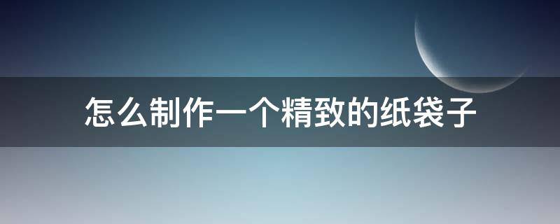 怎么制作一个精致的纸袋子 怎么做一个简单的纸袋