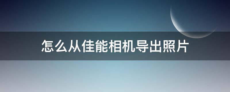怎么从佳能相机导出照片（佳能单反相机怎么把照片导出来）