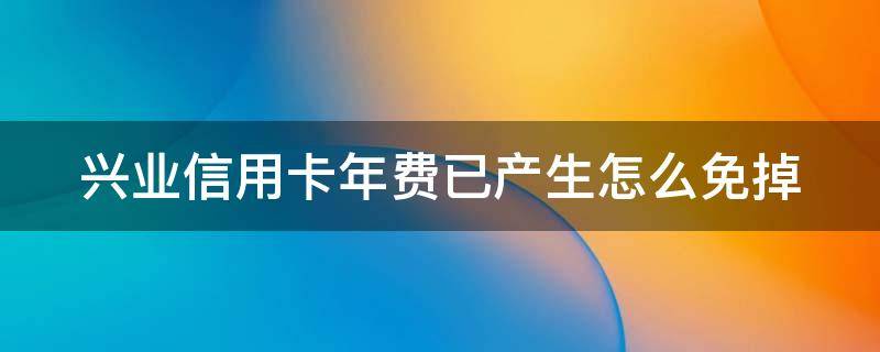 兴业信用卡年费已产生怎么免掉 兴业信用卡2600年费怎么免