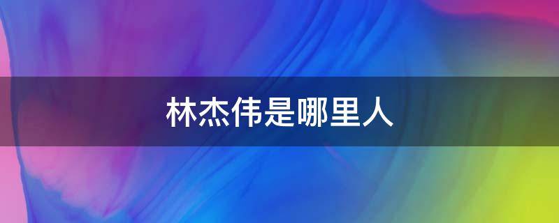 林杰伟是哪里人 林杰伟简介