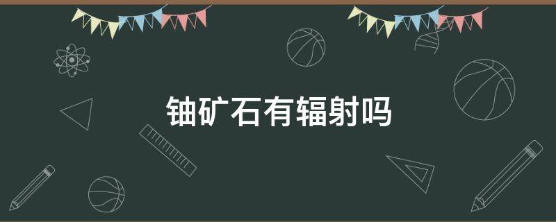 铀矿石有辐射吗 铀矿石开采矿有辐射吗