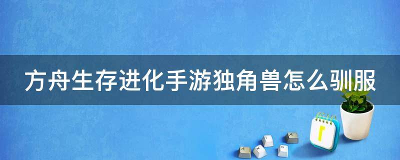 方舟生存进化手游独角兽怎么驯服 方舟生存进化手游独角兽怎么驯服的