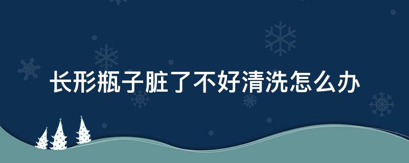 长形瓶子脏了不好清洗怎么办（瓶子里面脏怎么清洗）