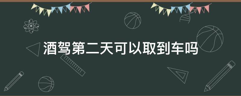 酒驾第二天可以取到车吗（酒驾后第二天交警让取车）