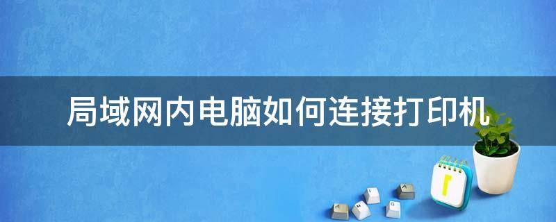 局域网内电脑如何连接打印机（电脑怎么连接局域网的打印机）