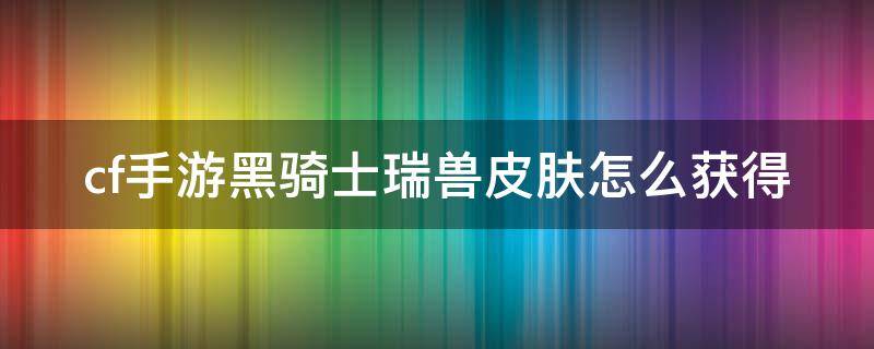 cf手游黑骑士瑞兽皮肤怎么获得 cf黑骑士瑞兽皮肤怎么弄