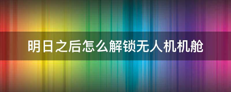 明日之后怎么解锁无人机机舱（明日之后无人机机舱在哪开启）