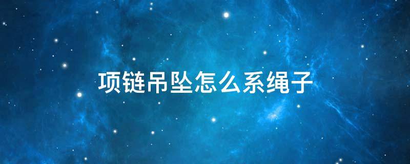 项链吊坠怎么系绳子 项链吊坠怎么系绳子打结