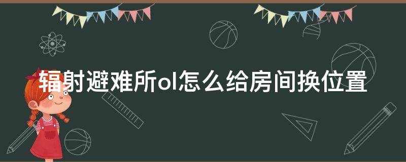 辐射避难所ol怎么给房间换位置（辐射避难所ol怎么移动建筑）