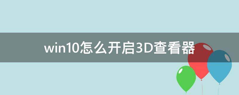 win10怎么开启3D查看器（windows 3d查看器）