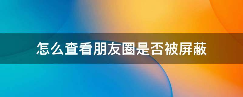 怎么查看朋友圈是否被屏蔽 怎样查朋友圈是否被屏蔽