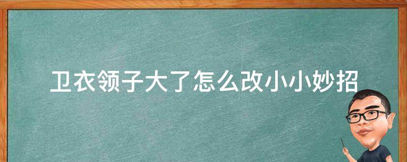 卫衣领子大了怎么改小小妙招 卫衣领子大了怎么改小的针法