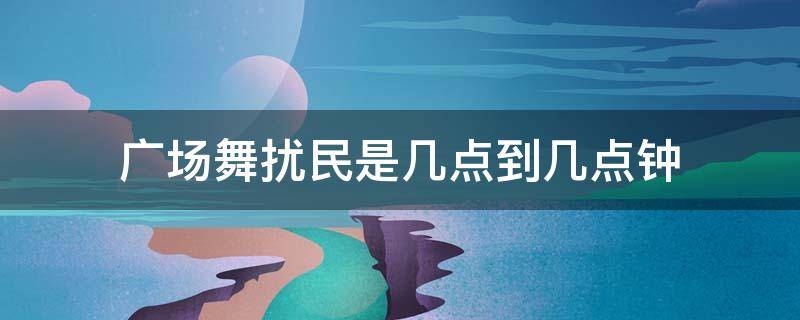 广场舞扰民是几点到几点钟 广场舞扰民是几点到几点钟投诉电话