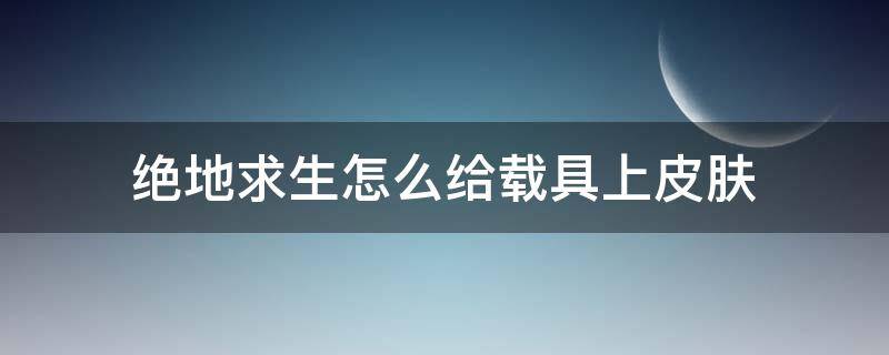 绝地求生怎么给载具上皮肤（pubg怎么给载具上皮肤）