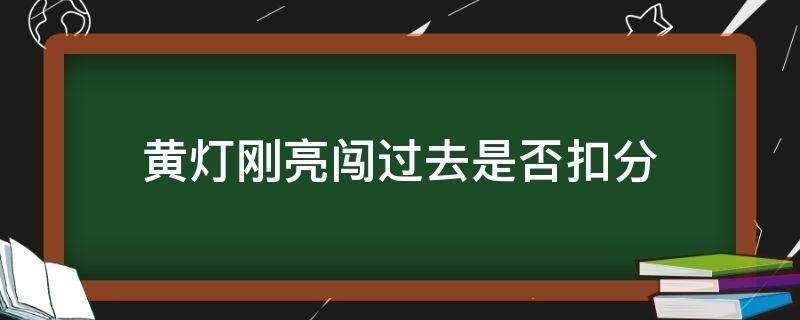 黄灯刚亮闯过去是否扣分（黄灯刚亮起过去算闯黄灯吗）