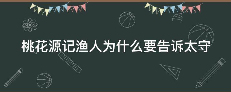 桃花源记渔人为什么要告诉太守 桃花源记渔人为什么要告诉太守200字