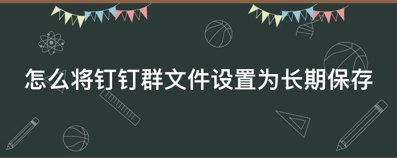 怎么将钉钉群文件设置为长期保存（怎么将钉钉群文件设置为长期保存呢）