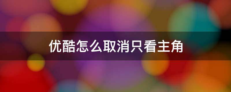 优酷怎么取消只看主角 优酷设置只看主角