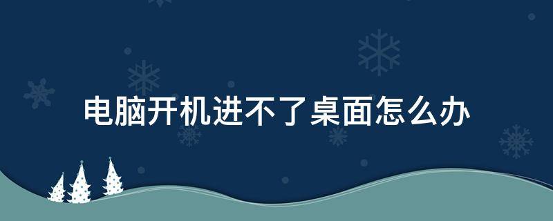 电脑开机进不了桌面怎么办（电脑开机进不了桌面怎么办、问题原因及解决方法）