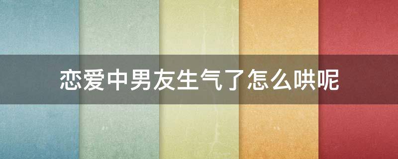 恋爱中男友生气了怎么哄呢 男朋友生气了怎么哄呀