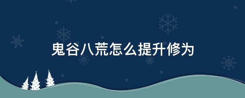 鬼谷八荒怎么提升修为 鬼谷八荒快速提升修为