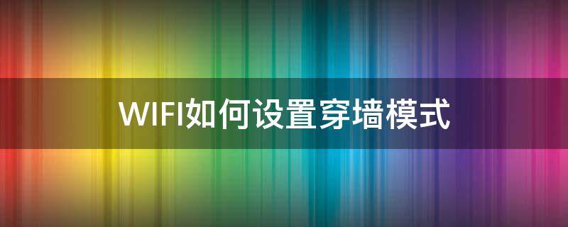 WIFI如何设置穿墙模式（wifi穿墙模式该怎么设置）