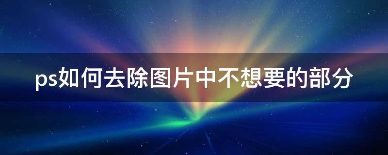 ps如何去除图片中不想要的部分（ps怎么去除图片中不想要的文字）