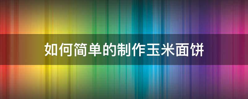 如何简单的制作玉米面饼 玉米面饼的制作方法