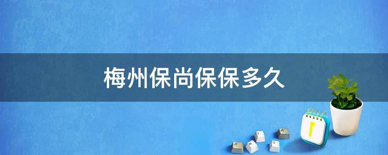 梅州保尚保保多久（梅州保尚保咨询电话）